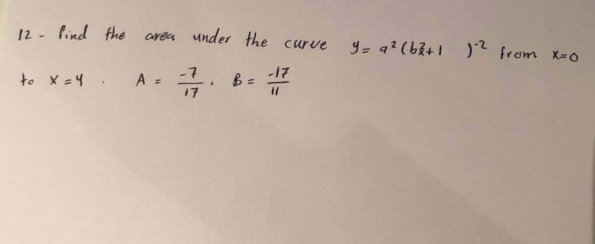 12 - lind fhe
areu under the curve
ve y- q? (bZ+1 )2 from X-0
to X =4 .
-7
A =
-17
B=
il
%3D
17

