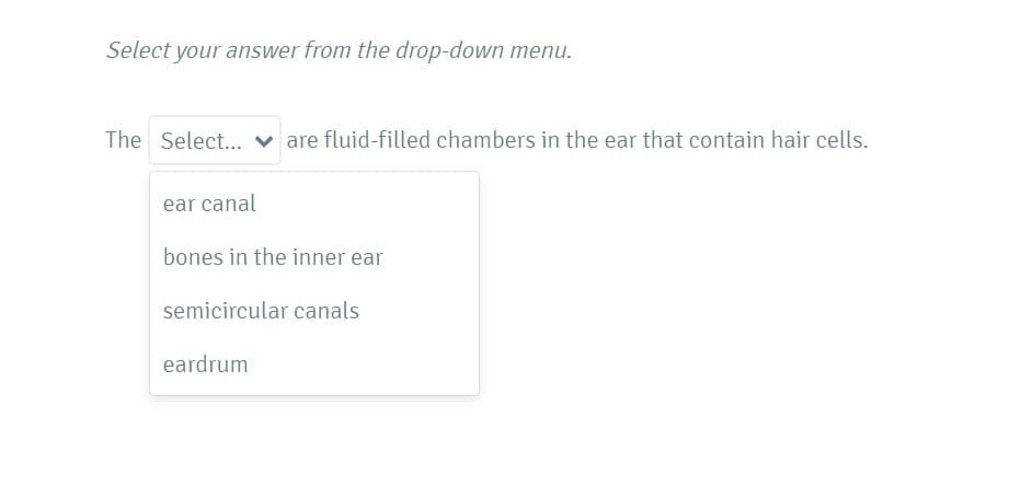 Select your answer from the drop-down menu.
The Select... v are fluid-filled chambers in the ear that contain hair cells.
ear canal
bones in the inner ear
semicircular canals
eardrum

