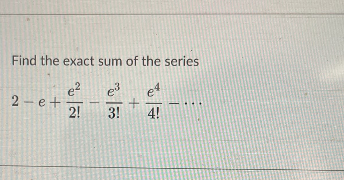 Find the exact sum of the series
e?
2 – e+
2!
e3
e4
3!
4!
