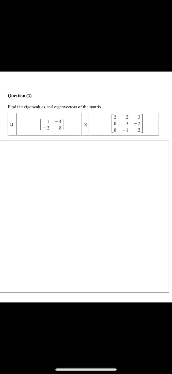 Question (3)
Find the eigenvalues and eigenvectors of the matrix.
-2
3
[.
a)
b)
3
- 2
-1
2
