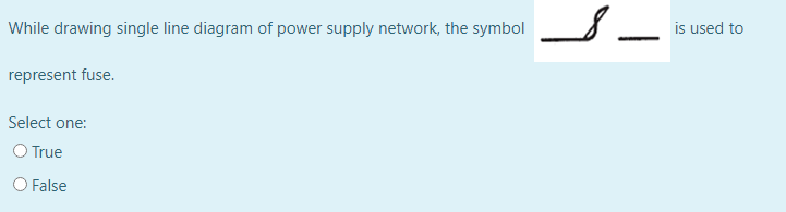While drawing single line diagram of power supply network, the symbol
is used to
represent fuse.
Select one:
O True
O False
