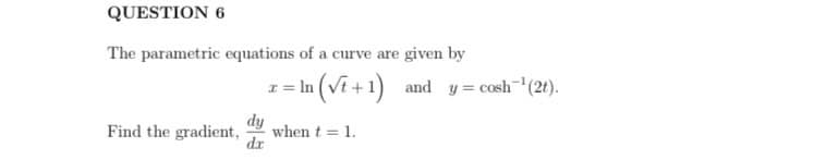 QUESTION 6
The parametric equations of a curve are given by
I = In (Vi +1) and y= cosh" (2t).
dy
Find the gradient,
when t = 1.
dr
%3D
