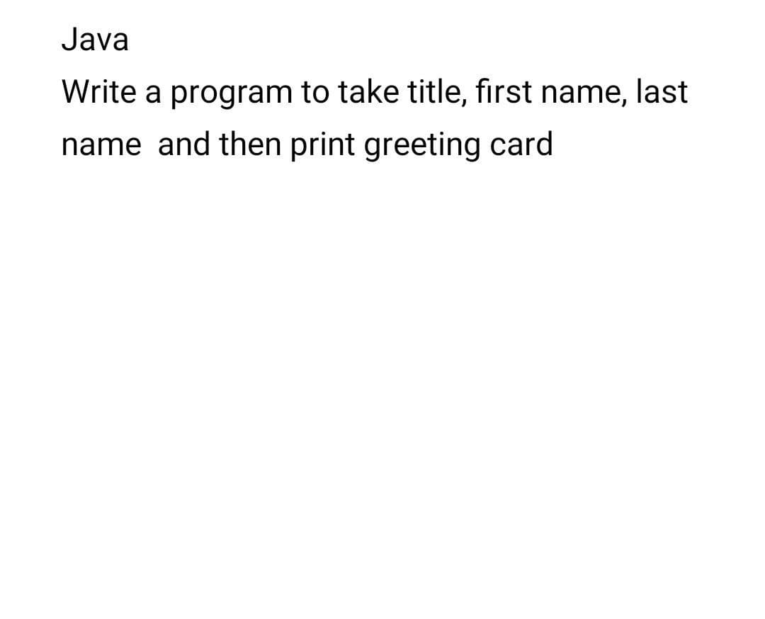 Java
Write a program to take title, first name, last
name and then print greeting card
