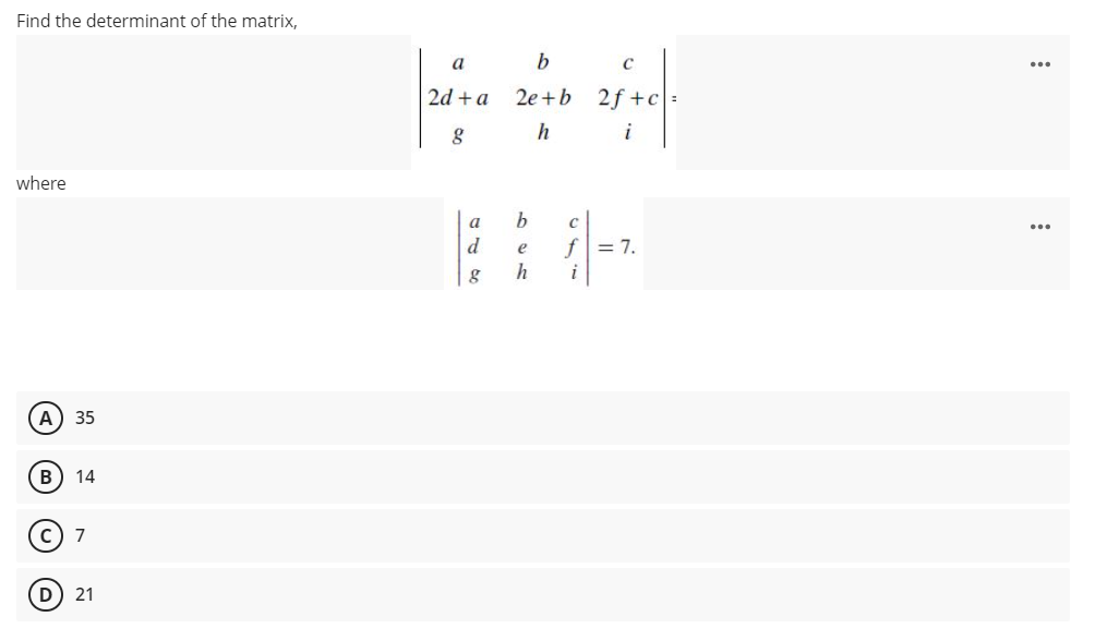 Find the determinant of the matrix,
a
b
C
...
2d + a
2e +b 2f +c:
h
i
where
a
...
f = 7.
h
d
e
g
i
A) 35
(в
14
c) 7
(D 21
