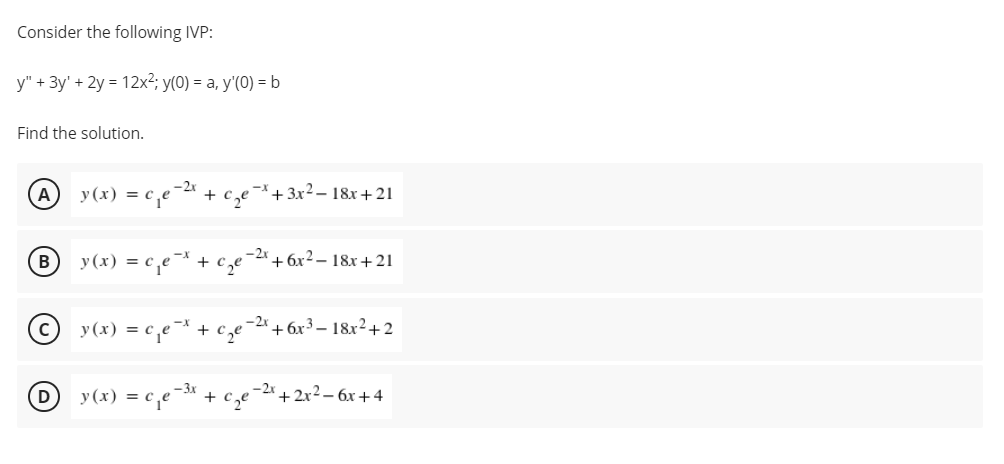 Consider the following IVP:
y" + 3y' + 2y = 12x²; y(0) = a, y'(0) =b
Find the solution.
у (х) 3D с
-2x
+
-X+ 3x2– 18x+21
y (x) = c e + c,e
-2x + 6x² – 18x +21
B
+ 6x³ – 18x²+ 2
X-
y(x) = c,e
+ c,e
D
у (х) %3D
+ 2x2 – 6x +4
+
