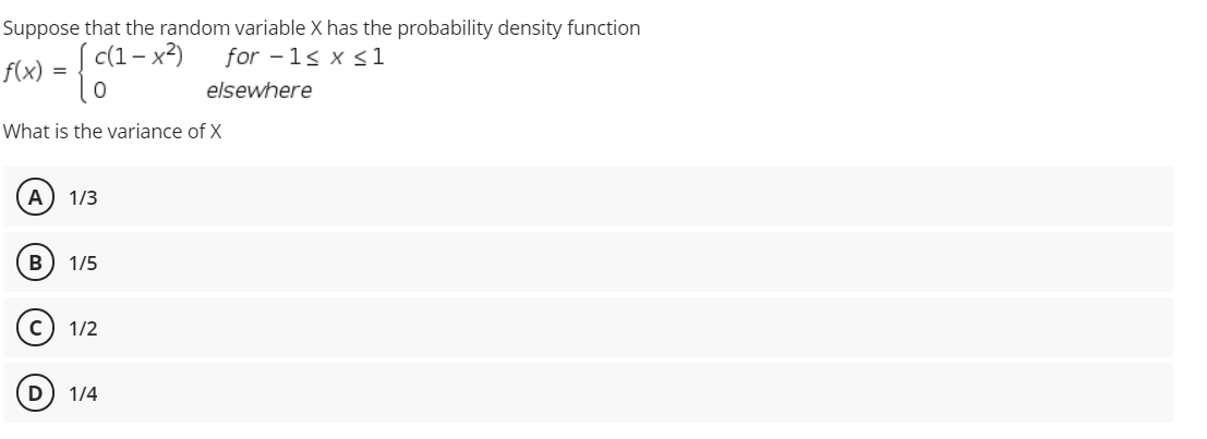 Suppose that the random variable X has the probability density function
c(1-
- x2)
for - 1< x <1
f(x) = {
elsewhere
What is the variance of X
A
1/3
1/5
c) 1/2
1/4
