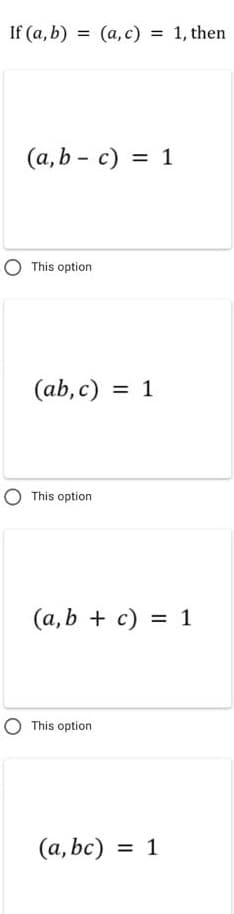 If (a, b) = (a, c) = 1, then
(а,b - с) %3D 1
O This option
(ab, c) = 1
This option
(a, b + c) = 1
This option
(a, bc) = 1
%3D
