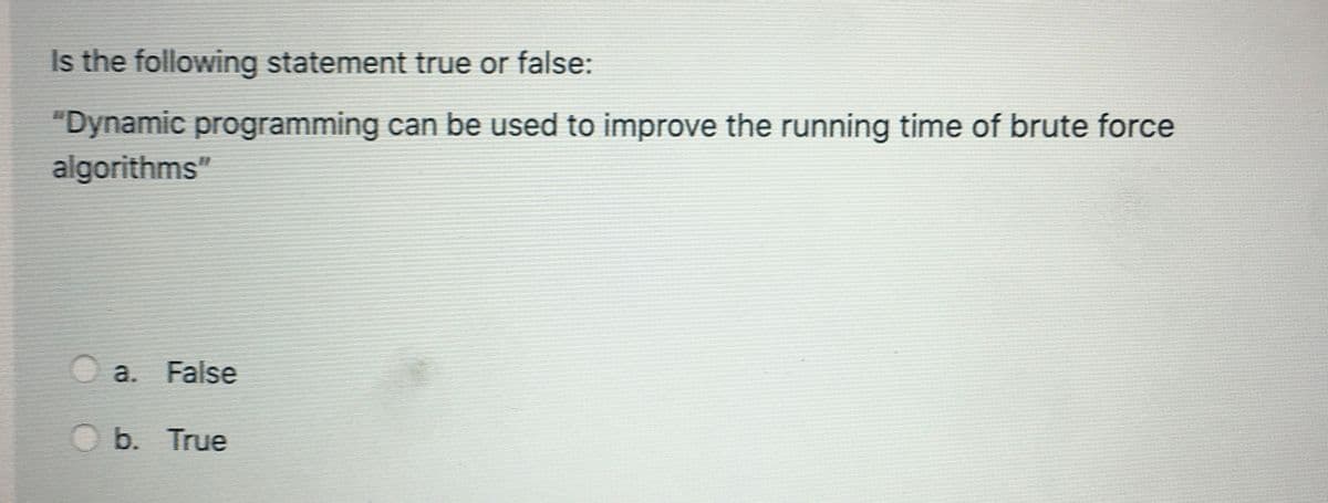 Is the following statement true or false:
"Dynamic programming can be used to improve the running time of brute force
algorithms"
a. False
b. True
