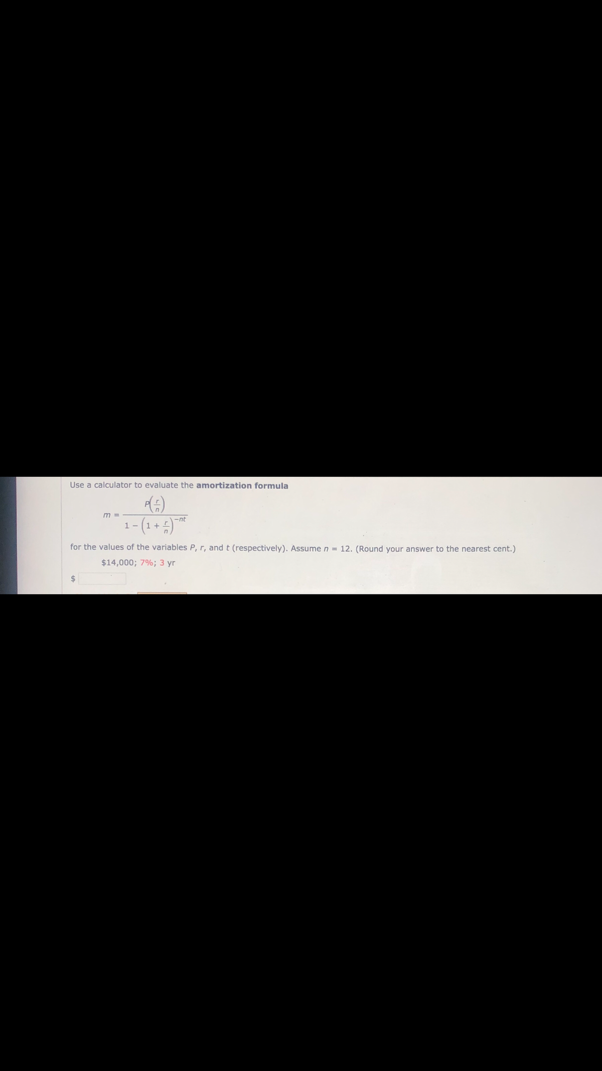 Use a calculator to evaluate the amortization formula
m =
1- (1+4)*
-nt
for the values of the variables P, r, and t (respectively). Assume n = 12. (Round your answer to the nearest cent.)
$14,000; 7%; 3 yr
$4
