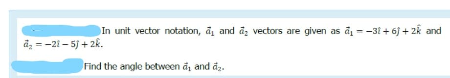 In unit vector notation, å1 and đ2 vectors are given as å = -3î + 6ĵ + 2k and
%3D
åz = -2î – 5j + 2k.
%3D
Find the angle between å, and å2.
