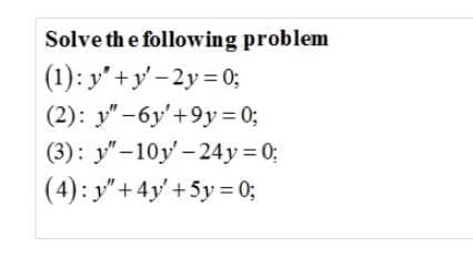 Solve th e following problem
(1): y'+y-2y 0;
(2): y" -6y'+9y= 0;
(3): y"-10y-24y = 0;
(4): y"+4y' +5y = 0;
