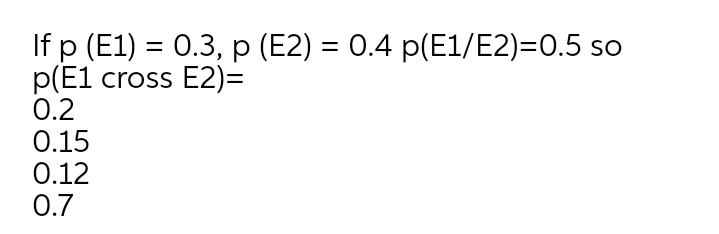 If p (E1) = 0.3, p (E2) = 0.4 p(E1/E2)=0.5 so
p(E1 cross E2)=
0.2
0.15
0.12
0.7
%3D
