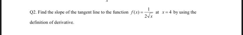 Q2. Find the slope of the tangent line to the function f(x) = at x= 4 by using the
2Vx
definition of derivative.
