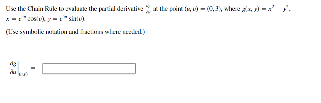 dg
Use the Chain Rule to evaluate the partial derivative
ди
at the point (u, v) = (0,3), where g(x, y) = x² – y,
x = e" cos(v), y =
eu sin(v).
(Use symbolic notation and fractions where needed.)
dg
du \(u,v)
