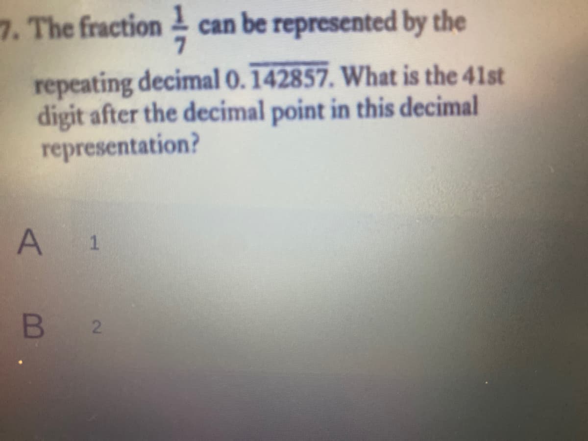 7. The fraction can be represented by the
repeating decimal 0.142857. What is the 41st
digit after the decimal point in this decimal
representation?
A
B
2.
