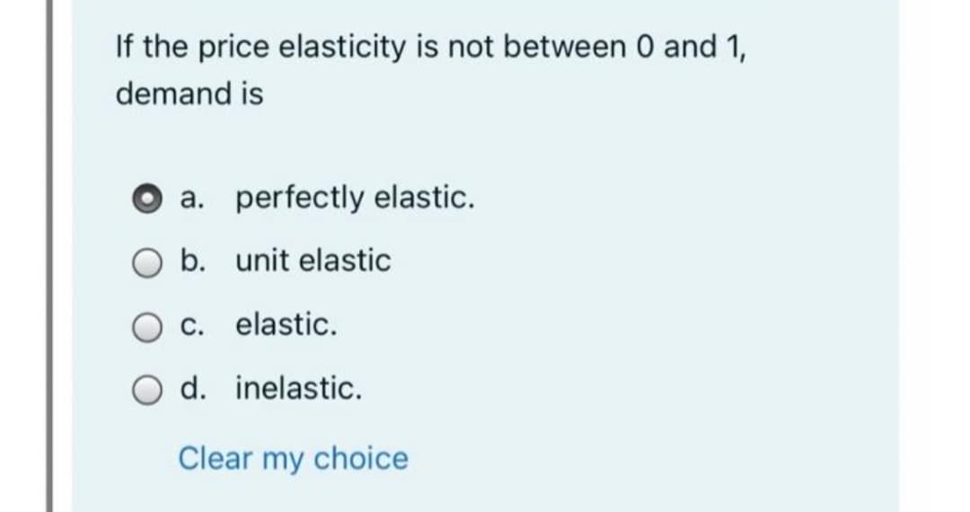 If the price elasticity is not between 0 and 1,
demand is
a. perfectly elastic.
O b. unit elastic
C. elastic.
O d. inelastic.
Clear my choice
