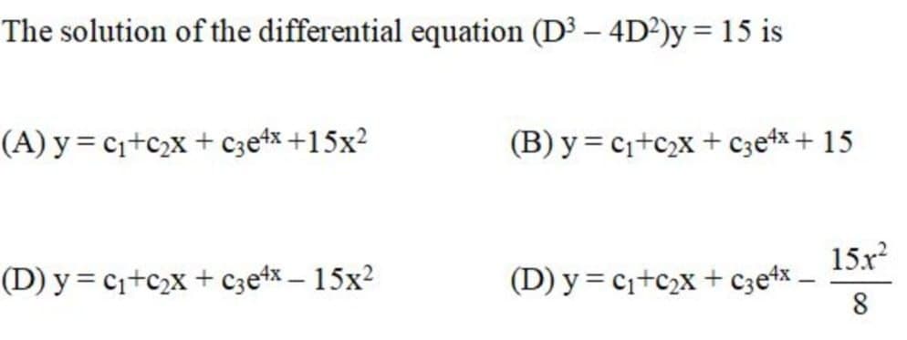 The solution of the differential equation (D³ – 4D²)y = 15 is
(A) y = c+c2x + Czetx +15x?
(B) y = c1+c2x + C3etx + 15
15.x?
(D) y = c¡+c2x + czetx – 15x?
(D) y = c+c2x + czetx –
8
