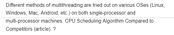 Different methods of multithreading are tried out on various OSes (Linux,
Windows, Mac, Android, etc.) on both single-processor and
multi-processor machines. CPU Scheduling Algorithm Compared to
Competitors (article). ?