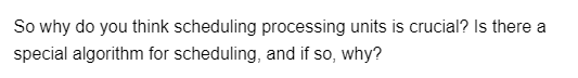 So why do you think scheduling processing units is crucial? Is there a
special algorithm for scheduling, and if so, why?