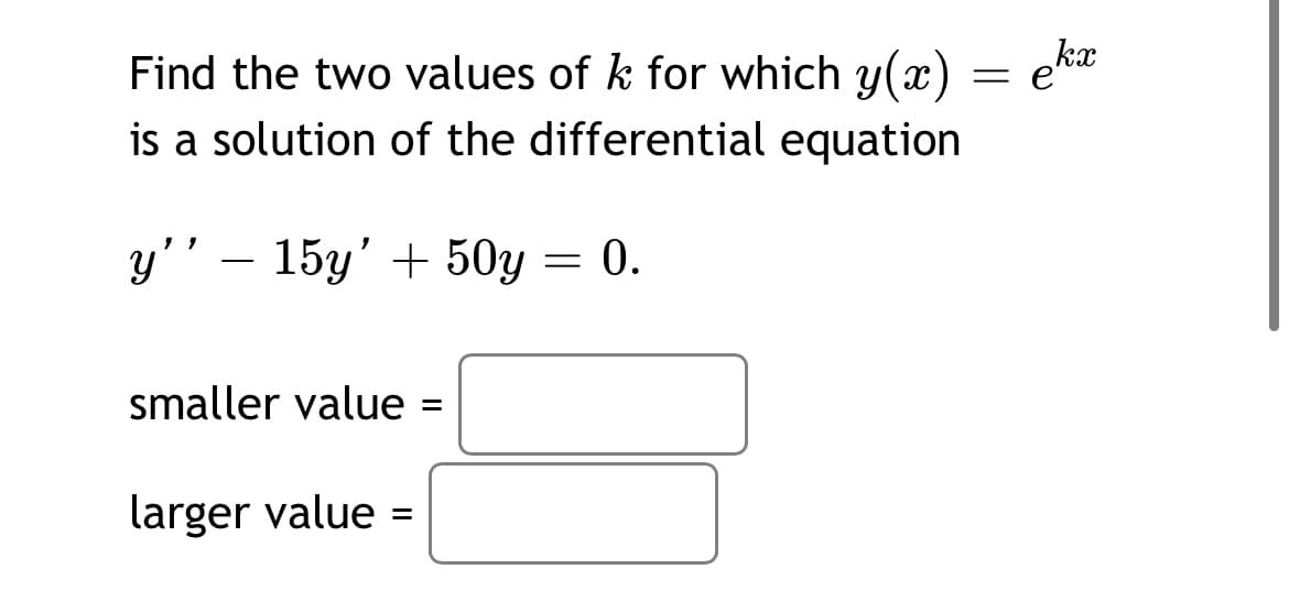 Find the two values of k for which y(x) = eka
is a solution of the differential equation
y'' – 15y' + 50y = 0.
-
smaller value =
%D
larger value =
%3D
