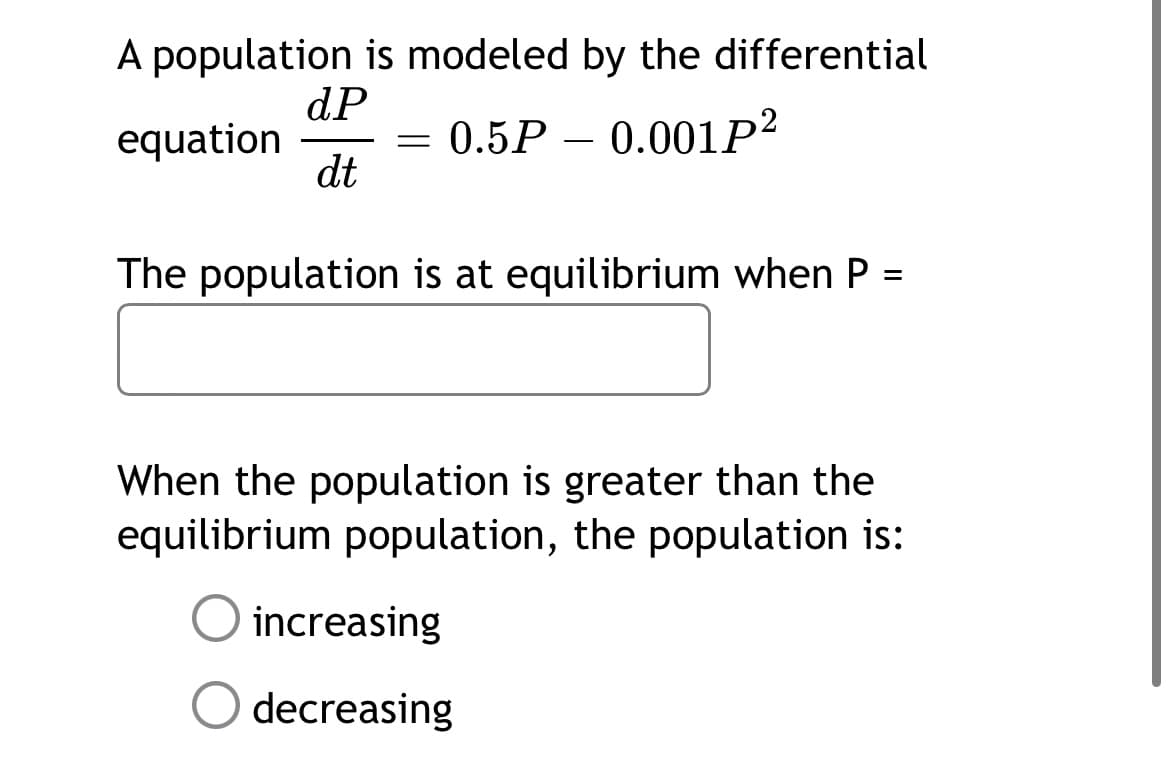 A population is modeled by the differential
dP
equation
dt
0.5P – 0.001p²
-
The population is at equilibrium when P =
When the population is greater than the
equilibrium population, the population is:
increasing
decreasing
