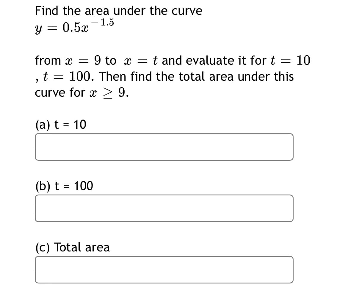Find the area under the curve
– 1.5
0.5x
from x =
9 to x = t and evaluate it for t =
10
t
100. Then find the total area under this
curve for x > 9.
(a) t = 10
(b) t = 100
(c) Total area
