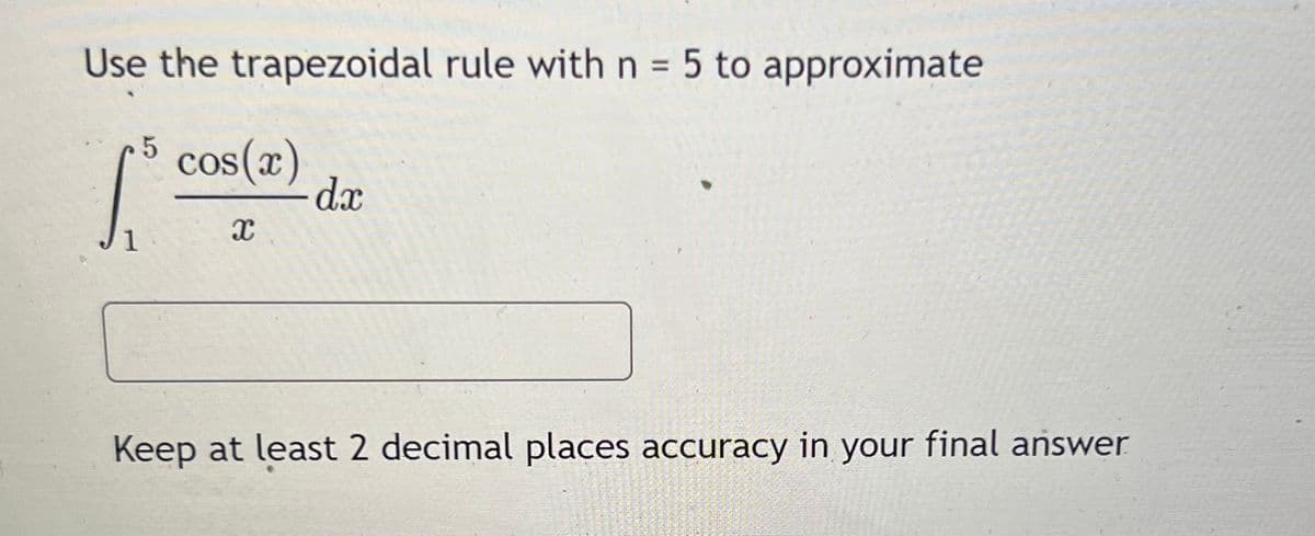 Use the trapezoidal rule with n = 5 to approximate
%3D
5 cos(x)
dx
1
Keep at least 2 decimal places accuracy in your final answer
