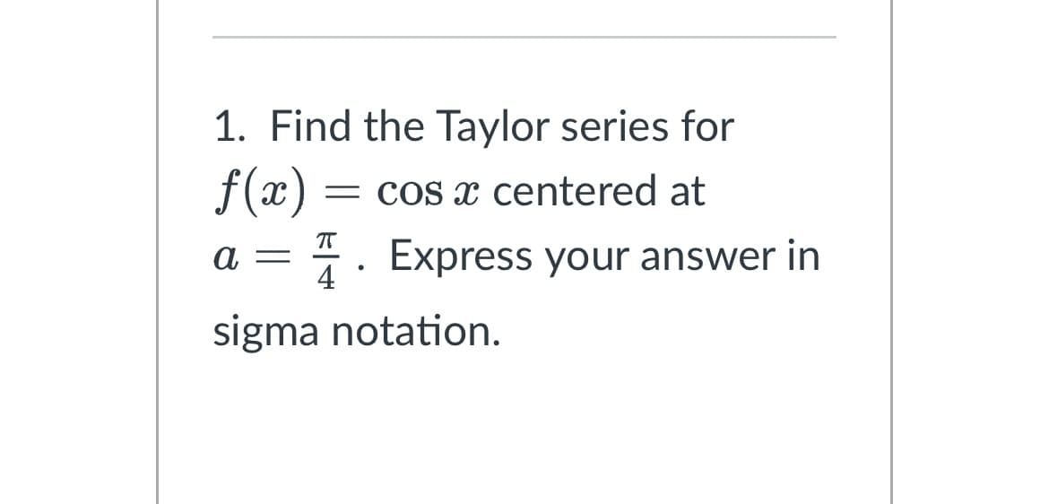 1. Find the Taylor series for
f(x) = cos x centered at
75
a = . Express your answer in
4
sigma notation.