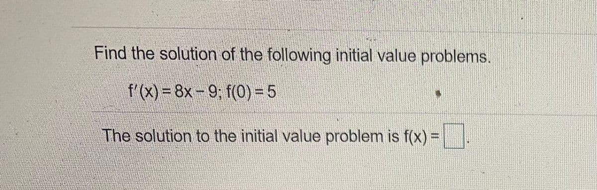 Find the solution of the following initial value problems.
f'(X) = 8x-9; f(0) - 5
The solution to the initial value problem is f(x) =
