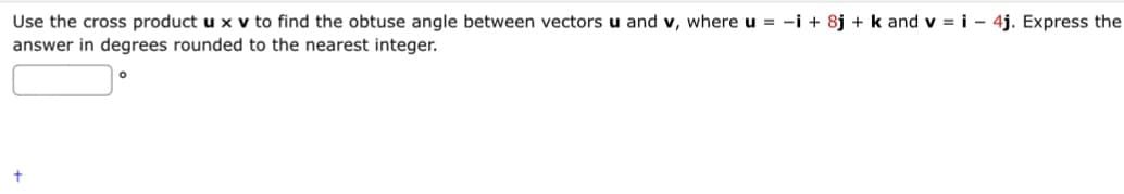 Use the cross product u x v to find the obtuse angle between vectors u and v, where u = i +8j + k and v=i4j. Express the
answer in degrees rounded to the nearest integer.
+