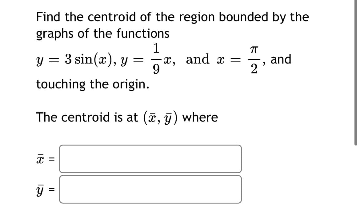 Find the centroid of the region bounded by the
graphs of the functions
1
y = 3 sin(x), y =
-х, and x —
and
2
9.
touching the origin.
The centroid is at (a, j) where
=
18
