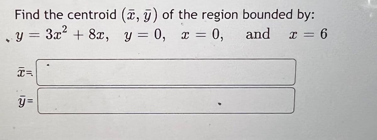 Find the centroid (, g) of the region bounded by:
y = 3x + 8x, y = 0, x = 0,
2
and
X = 6
X=
y=
