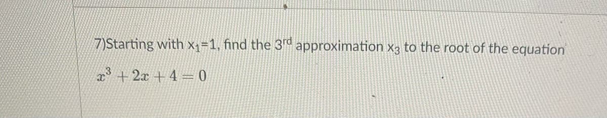 7)Starting with X1=1, find the 3rd approximation x3 to the root of the equation
x +2x + 4= 0
