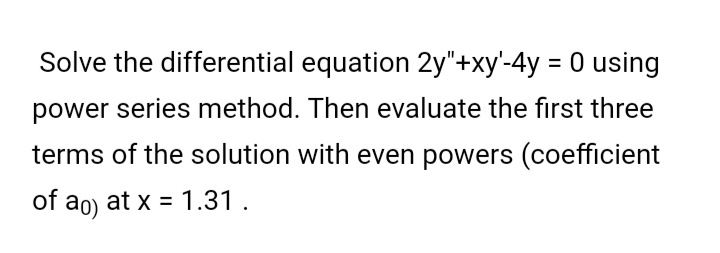 Solve the differential equation 2y"+xy'-4y = 0 using
%3D
power series method. Then evaluate the first three
terms of the solution with even powers (coefficient
of ao) at x = 1.31 .
