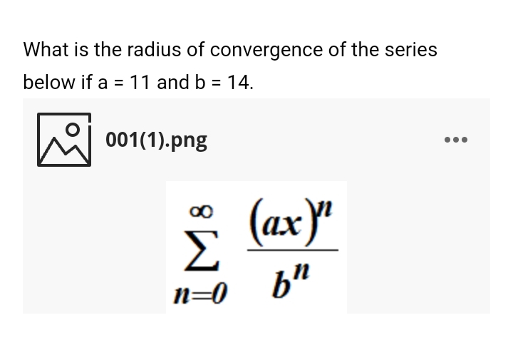 What is the radius of convergence of the series
below if a = 11 and b = 14.
he 001(1).png
(ax)"
Σ
n=0
