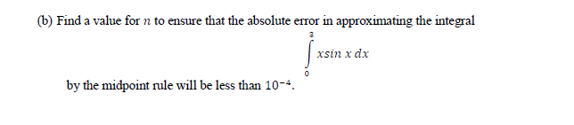 (b) Find a value for n to ensure that the absolute error in approximating the integral
xsin x dx
by the midpoint rule will be less than 10-4.
