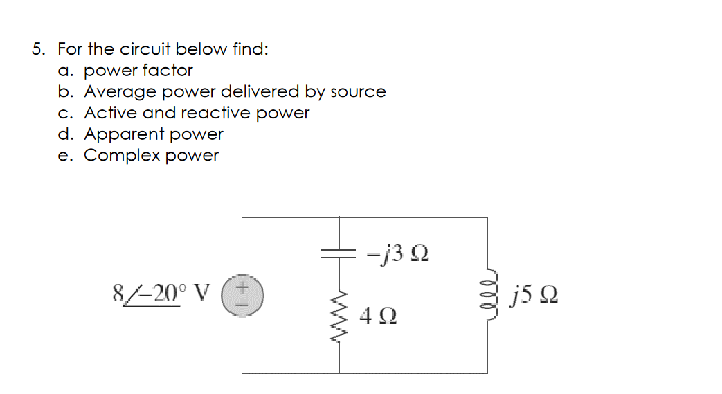 5. For the circuit below find:
a. power factor
b. Average power delivered by source
c. Active and reactive power
d. Apparent power
e. Complex power
-j3 2
8/-20° V
j5 2
ell

