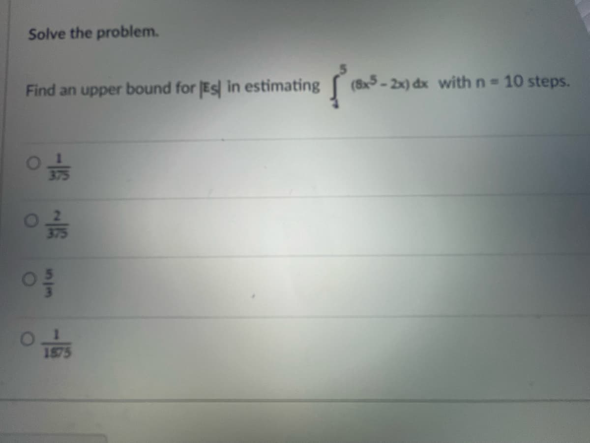 Solve the problem.
Find an upper bound for [Es in estimating
{
ㅇㅎ
옳
O
O
www
1575
(8x5 - 2x)dx with n = 10 steps.