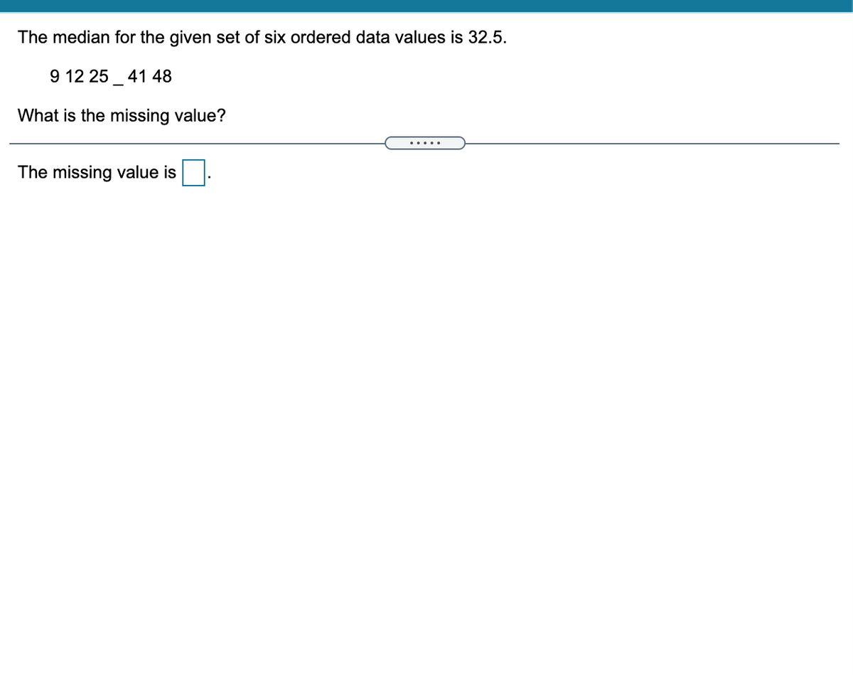 The median for the given set of six ordered data values is 32.5.
9 12 25_ 41 48
What is the missing value?
.....
The missing value is

