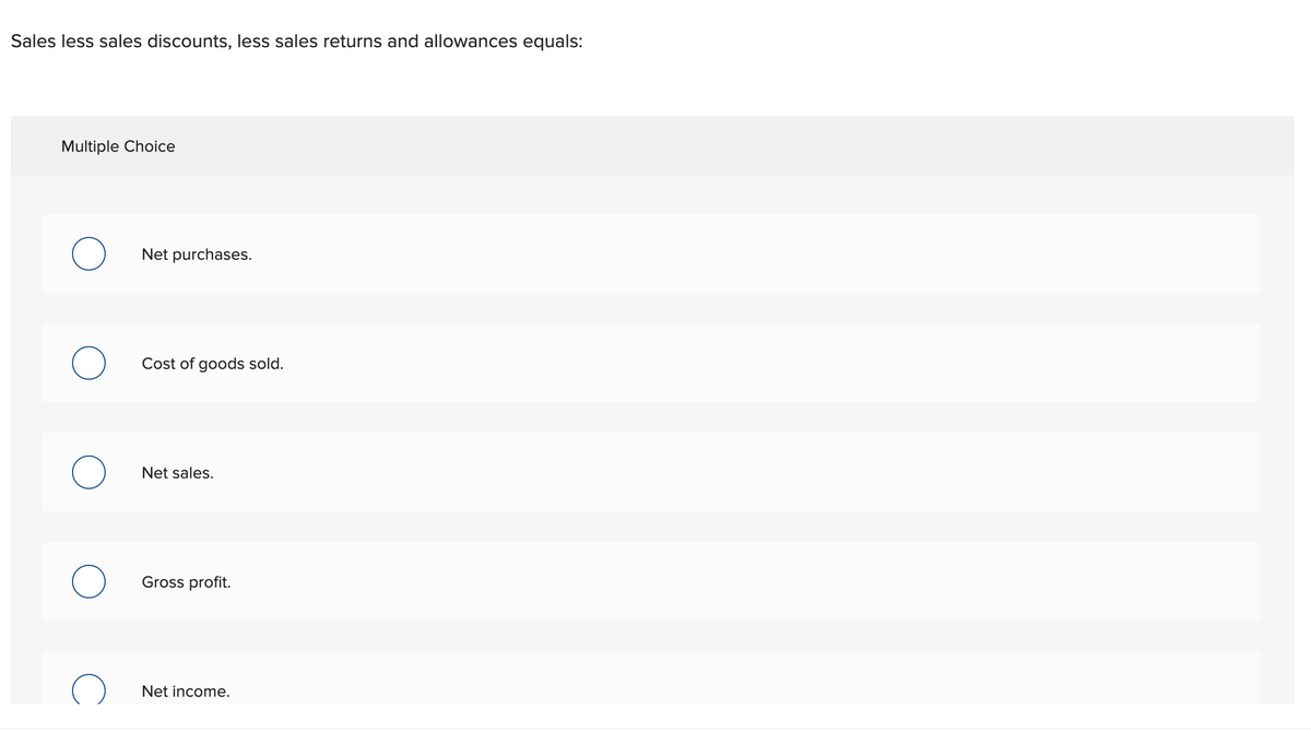 Sales less sales discounts, less sales returns and allowances equals:
Multiple Choice
Net purchases.
Cost of goods sold.
Net sales.
Gross profit.
Net income.
