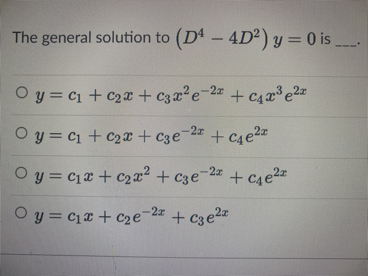 The general solution to (D – 4D²) y = 0 is
%3D
Oy = c1 + c2x + c3 x²e=2® + c4x³ e2a
O y = c1+ c2x + c3e2
-2x
+ c4e2®
-2x
O y = c1x + C2x + C3e
+ c4e2¤
O y= c1x + C2e
-2x
+ c3e2a
