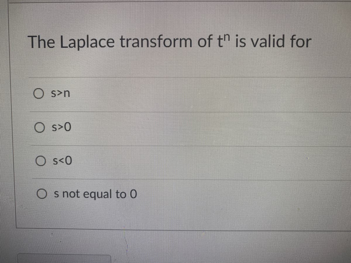 The Laplace transform of th is valid for
O s>n
O s>0
O s<0
O s not equal to 0
