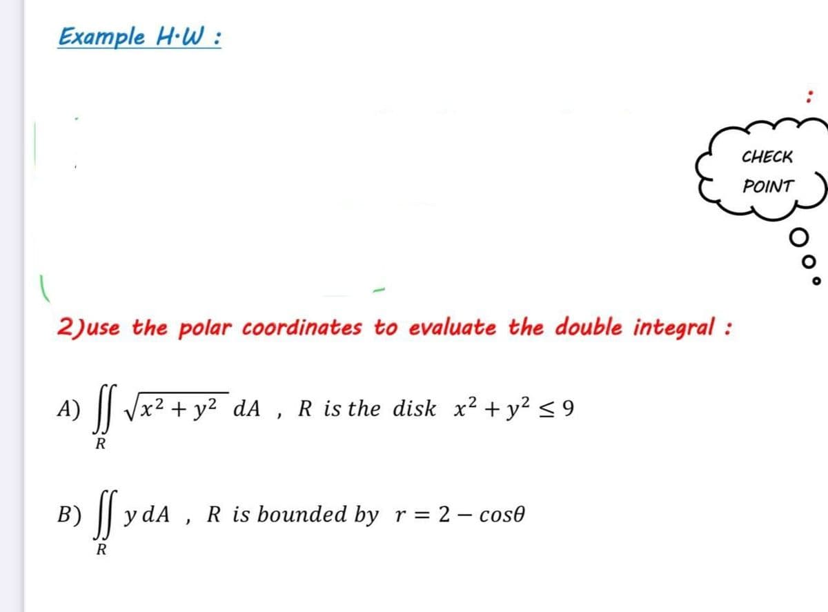 Example H·W :
CHECK
POINT
2)use the polar coordinates to evaluate the double integral :
A) || Vx2 + y² dA , R is the disk x² + y² < 9
R
B) f yda ,
В)
R is bounded by r = 2 – cos0
R
