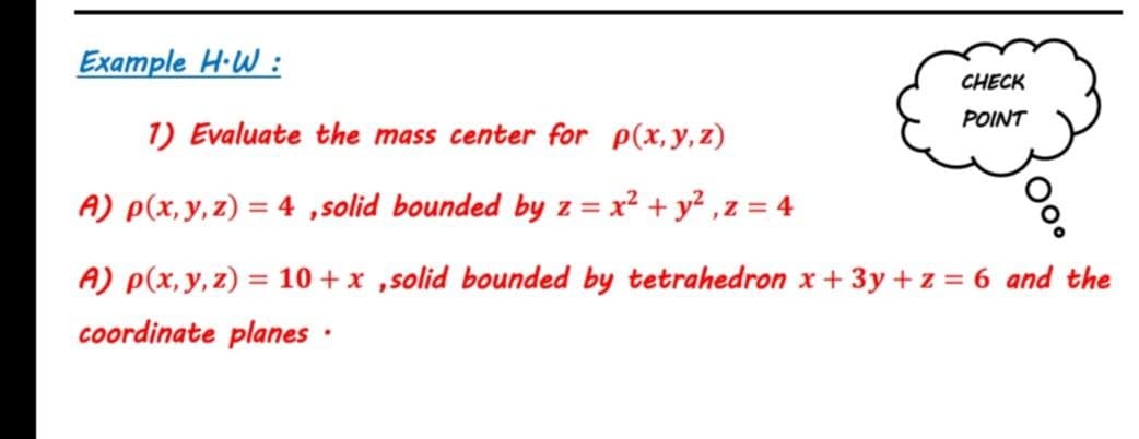 Example H·W :
CHECK
POINT
1) Evaluate the mass center for p(x,y,z)
A) p(x, y, z) = 4 ,solid bounded by z = x² + y2 ,z = 4
A) p(x,y,z) = 10 + x ,solid bounded by tetrahedron x+3y+ z 6 and the
coordinate planes ·
