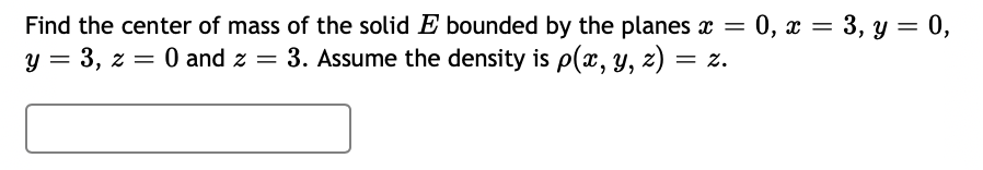 Find the center of mass of the solid E bounded by the planes x = 0, x = 3, y = 0,
y = 3, z = 0 and z =
3. Assume the density is p(x, y, z) = z.
