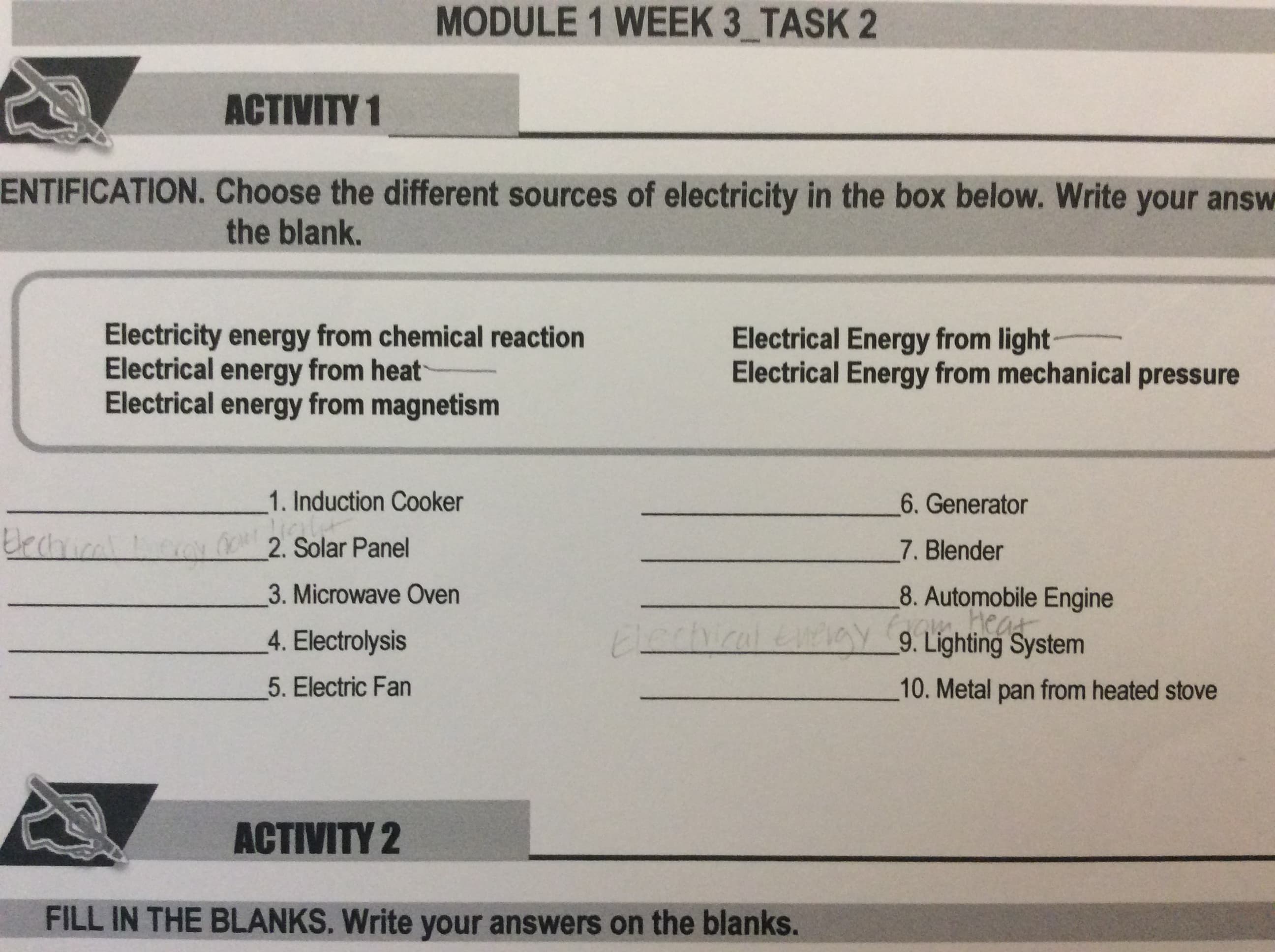 ENTIFICATION. Choose the different sources of electricity in the box below. Write your ansı
the blank.
Electricity energy from chemical reaction
Electrical energy from heat
Electrical energy from magnetism
Electrical Energy from light
Electrical Energy from mechanical pressure
1. Induction Cooker
6. Generator
2. Solar Panel
7. Blender
8. Automobile Engine
Heat
ay 9. Lighting System
3. Microwave Oven
4. Electrolysis
5. Electric Fan
10. Metal pan from heated stove
