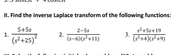 II. Find the inverse Laplace transform of the following functions:
5+5s
1.
(s²+25)
s2+5s+19
3.
(s²+4)(s²+9)
2-5s
2.
(s-6)(s²+11)
