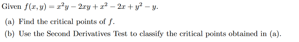 Given f(x, y) = x²y – 2xy + x² – 2x + y² – y.
(a) Find the critical points of f.
(b) Use the Second Derivatives Test to classify the critical points obtained in (a).

