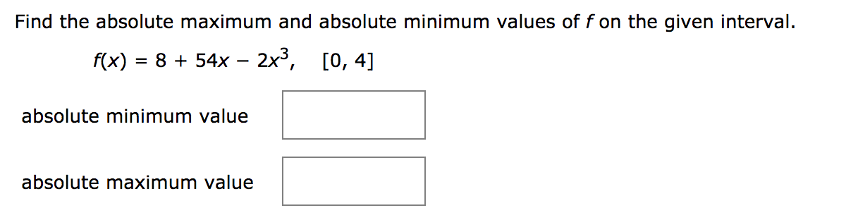 Find the absolute maximum and absolute minimum values of f on the given interval.
f(x) = 8 + 54x – 2x³, [0, 4]
absolute minimum value
absolute maximum value

