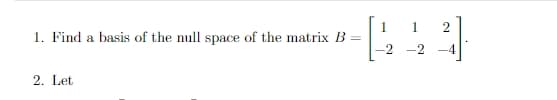 1.
1
2
1. Find a basis of the null space of the matrix B =
-2
-2
-4
2. Let
